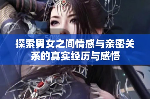 探索男女之间情感与亲密关系的真实经历与感悟