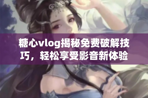 糖心vlog揭秘免费破解技巧，轻松享受影音新体验