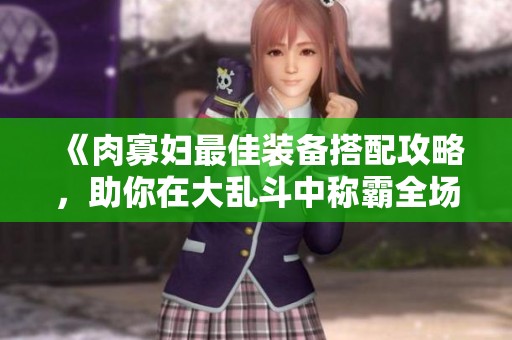 《肉寡妇最佳装备搭配攻略，助你在大乱斗中称霸全场》