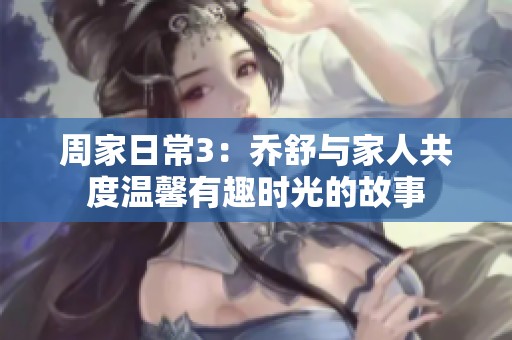 周家日常3：乔舒与家人共度温馨有趣时光的故事