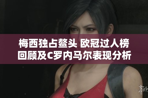 梅西独占鳌头 欧冠过人榜回顾及C罗内马尔表现分析