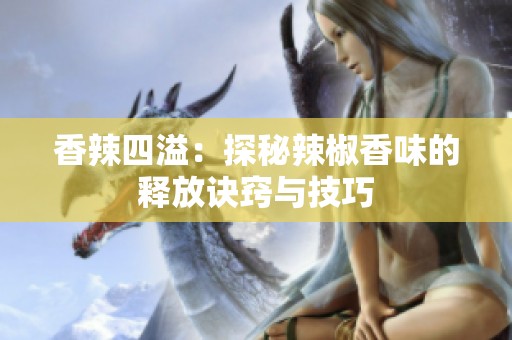 香辣四溢：探秘辣椒香味的释放诀窍与技巧