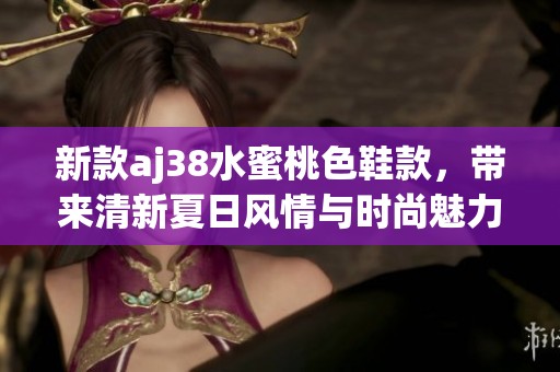 新款aj38水蜜桃色鞋款，带来清新夏日风情与时尚魅力
