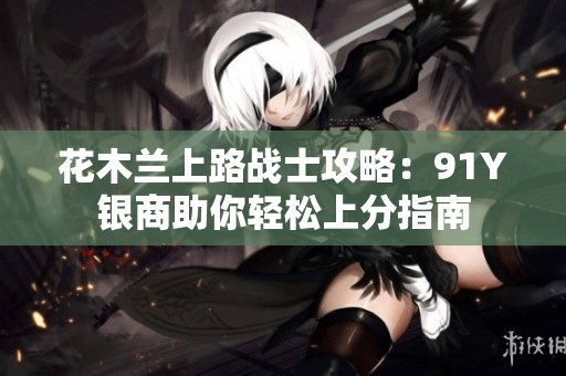 花木兰上路战士攻略：91Y银商助你轻松上分指南