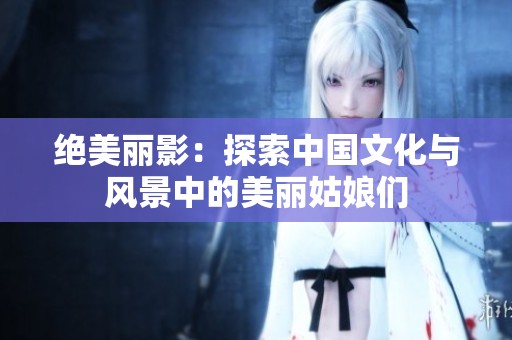 绝美丽影：探索中国文化与风景中的美丽姑娘们