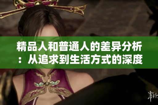 精品人和普通人的差异分析：从追求到生活方式的深度解读