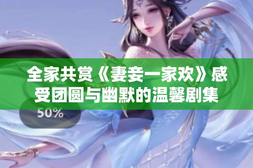 全家共赏《妻妾一家欢》感受团圆与幽默的温馨剧集