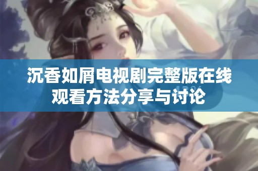 沉香如屑电视剧完整版在线观看方法分享与讨论