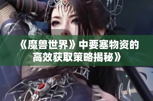 《魔兽世界》中要塞物资的高效获取策略揭秘》