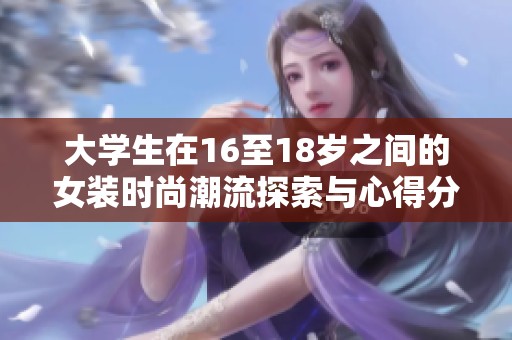 大学生在16至18岁之间的女装时尚潮流探索与心得分享