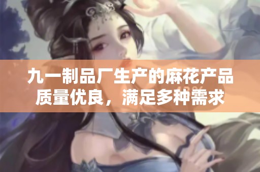 九一制品厂生产的麻花产品质量优良，满足多种需求