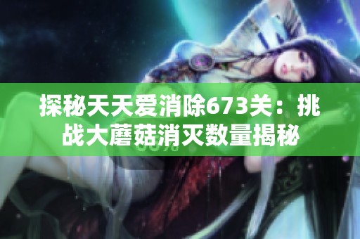 探秘天天爱消除673关：挑战大蘑菇消灭数量揭秘