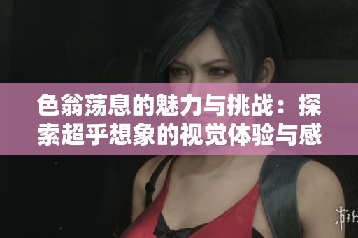 色翁荡息的魅力与挑战：探索超乎想象的视觉体验与感受