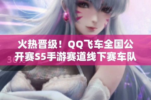 火热晋级！QQ飞车全国公开赛S5手游赛道线下赛车队欢聚一堂
