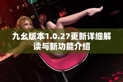 九幺版本1.0.27更新详细解读与新功能介绍