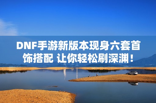 DNF手游新版本现身六套首饰搭配 让你轻松刷深渊！