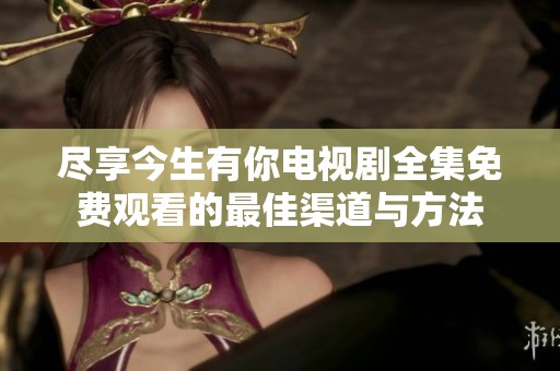 尽享今生有你电视剧全集免费观看的最佳渠道与方法