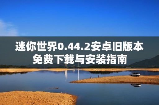 迷你世界0.44.2安卓旧版本免费下载与安装指南