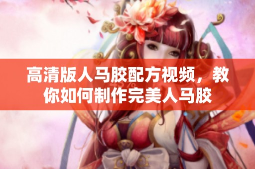 高清版人马胶配方视频，教你如何制作完美人马胶
