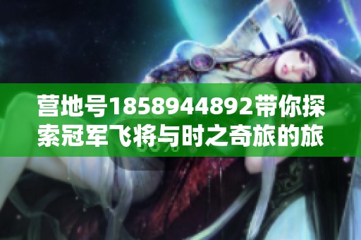 营地号1858944892带你探索冠军飞将与时之奇旅的旅程