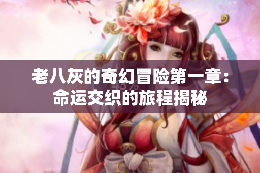 老八灰的奇幻冒险第一章：命运交织的旅程揭秘