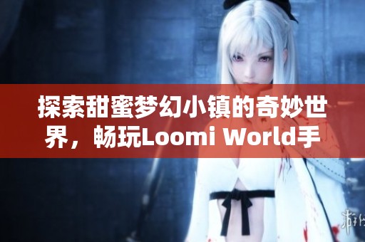 探索甜蜜梦幻小镇的奇妙世界，畅玩Loomi World手游最新版