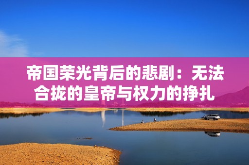 帝国荣光背后的悲剧：无法合拢的皇帝与权力的挣扎