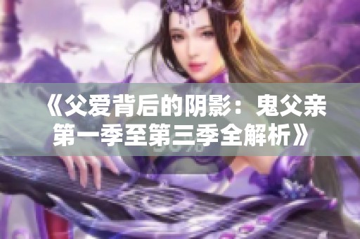 《父爱背后的阴影：鬼父亲第一季至第三季全解析》