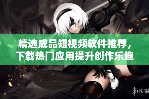精选成品短视频软件推荐，下载热门应用提升创作乐趣