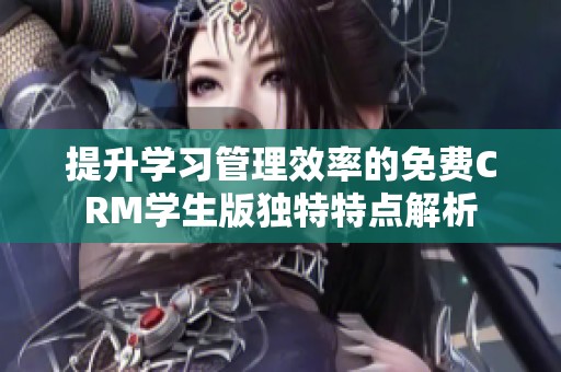 提升学习管理效率的免费CRM学生版独特特点解析