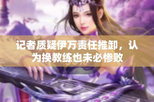 记者质疑伊万责任推卸，认为换教练也未必惨败