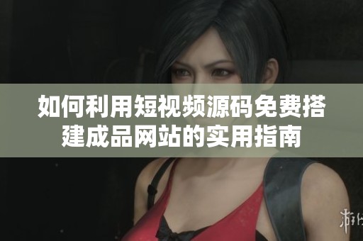 如何利用短视频源码免费搭建成品网站的实用指南