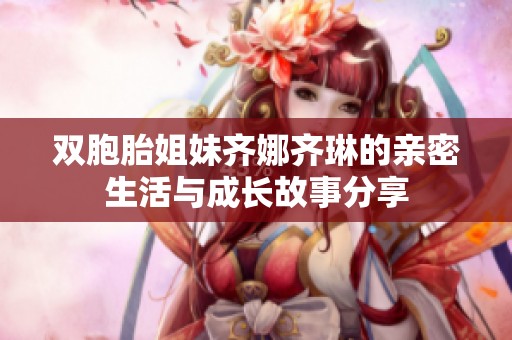 双胞胎姐妹齐娜齐琳的亲密生活与成长故事分享