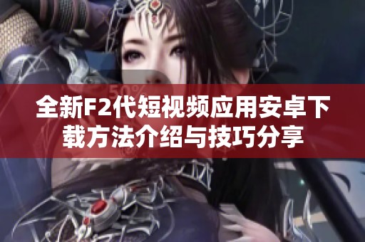 全新F2代短视频应用安卓下载方法介绍与技巧分享
