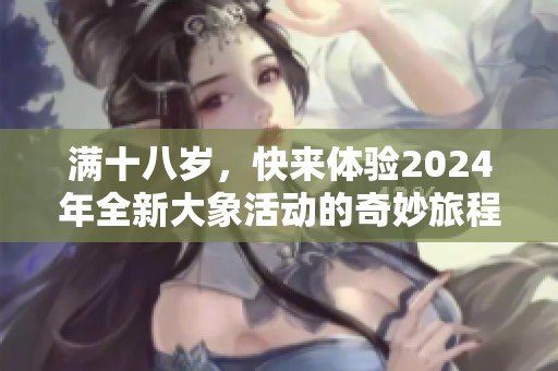 满十八岁，快来体验2024年全新大象活动的奇妙旅程