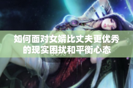 如何面对女婿比丈夫更优秀的现实困扰和平衡心态