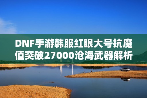DNF手游韩服红眼大号抗魔值突破27000沧海武器解析