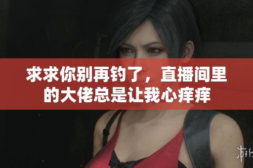 求求你别再钓了，直播间里的大佬总是让我心痒痒