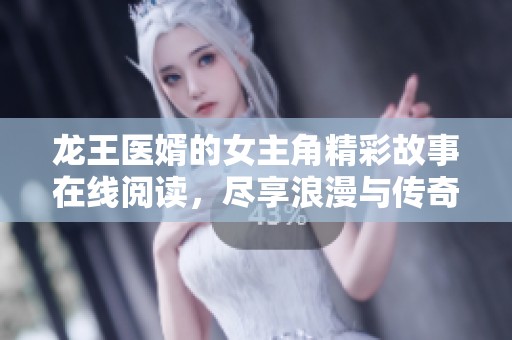龙王医婿的女主角精彩故事在线阅读，尽享浪漫与传奇风采