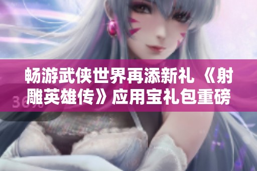 畅游武侠世界再添新礼 《射雕英雄传》应用宝礼包重磅上线