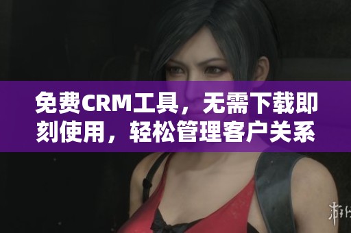 免费CRM工具，无需下载即刻使用，轻松管理客户关系