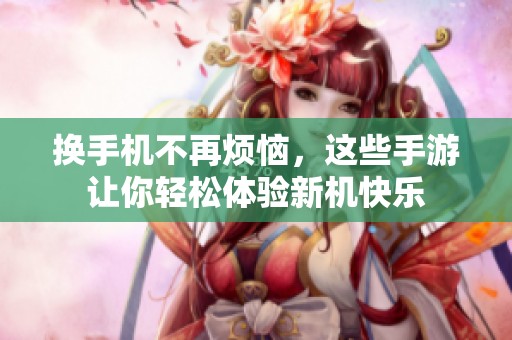 换手机不再烦恼，这些手游让你轻松体验新机快乐