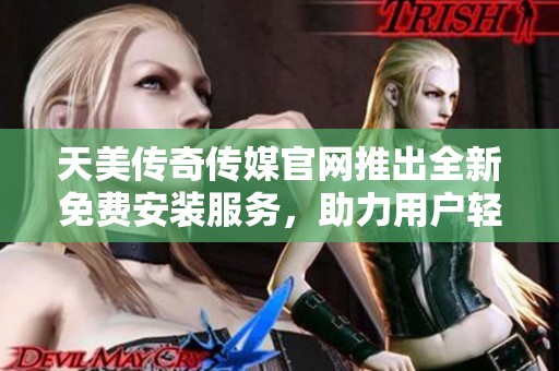 天美传奇传媒官网推出全新免费安装服务，助力用户轻松体验
