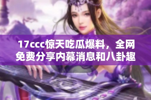 17ccc惊天吃瓜爆料，全网免费分享内幕消息和八卦趣事
