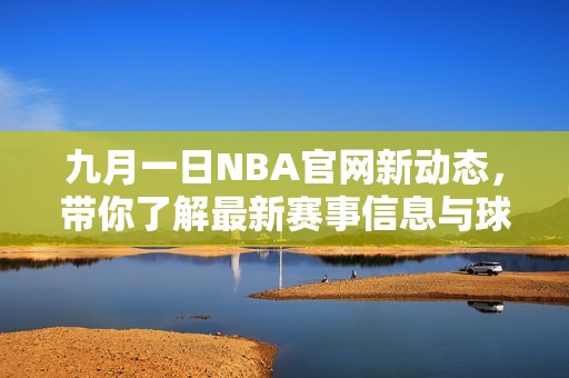 九月一日NBA官网新动态，带你了解最新赛事信息与球队动态
