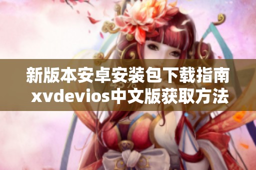 新版本安卓安装包下载指南 xvdevios中文版获取方法详解