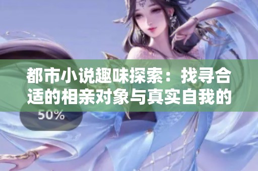 都市小说趣味探索：找寻合适的相亲对象与真实自我的故事