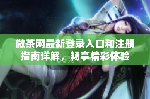 微茶网最新登录入口和注册指南详解，畅享精彩体验