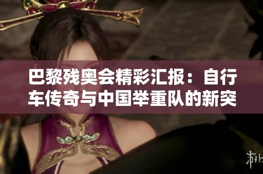 巴黎残奥会精彩汇报：自行车传奇与中国举重队的新突破