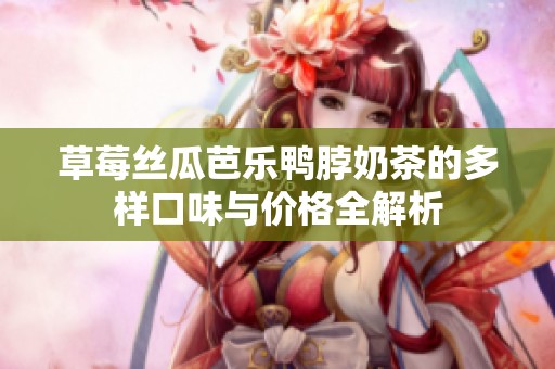 草莓丝瓜芭乐鸭脖奶茶的多样口味与价格全解析